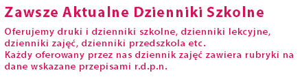 Zawsze Aktualne Dzienniki Szkolne Oferujemy druki i dzienniki szkolne, dzienniki lekcyjne, dzienniki zajęć, dzienniki przedszkola etc.  Każdy oferowany przez nas dziennik zajęć zawiera rubryki na dane wskazane przepisami r.d.p.n.